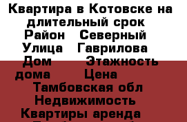 Квартира в Котовске на длительный срок › Район ­ Северный › Улица ­ Гаврилова › Дом ­ 4 › Этажность дома ­ 5 › Цена ­ 9 000 - Тамбовская обл. Недвижимость » Квартиры аренда   . Тамбовская обл.